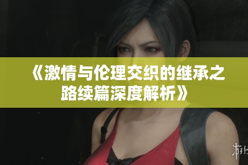 《激情与伦理交织的继承之路续篇深度解析》