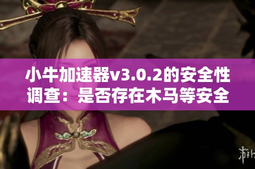 小牛加速器v3.0.2的安全性调查：是否存在木马等安全隐患分析
