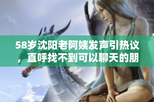 58岁沈阳老阿姨发声引热议，直呼找不到可以聊天的朋友了