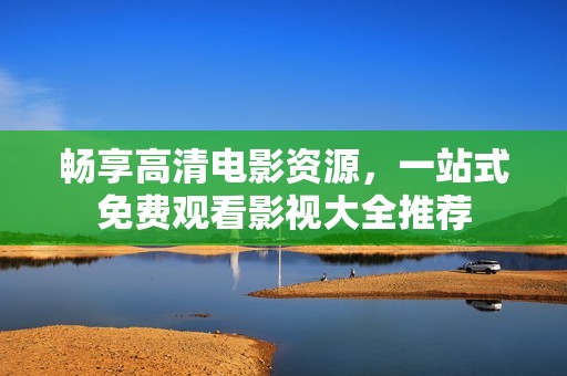 畅享高清电影资源，一站式免费观看影视大全推荐