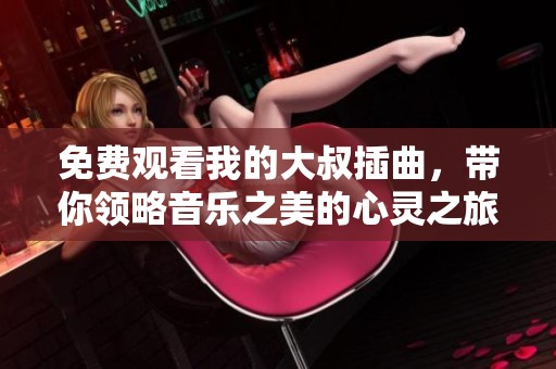 免费观看我的大叔插曲，带你领略音乐之美的心灵之旅