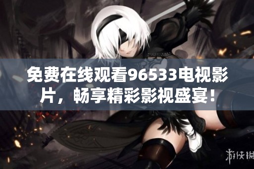 免费在线观看96533电视影片，畅享精彩影视盛宴！
