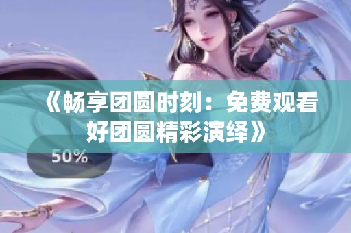 《畅享团圆时刻：免费观看好团圆精彩演绎》