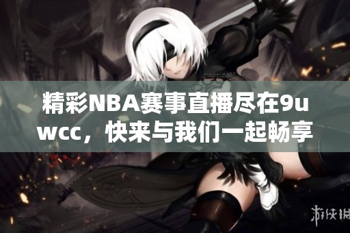 精彩NBA赛事直播尽在9uwcc，快来与我们一起畅享篮球盛宴！