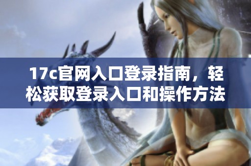 17c官网入口登录指南，轻松获取登录入口和操作方法