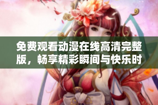 免费观看动漫在线高清完整版，畅享精彩瞬间与快乐时光