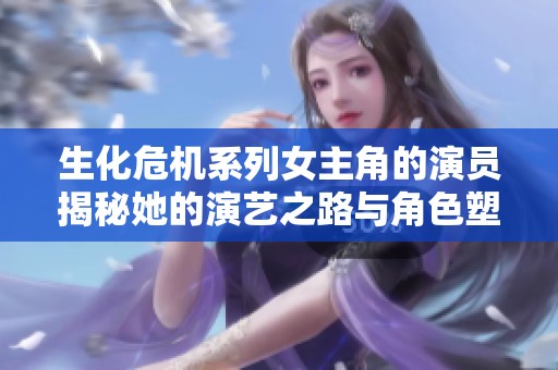 生化危机系列女主角的演员揭秘她的演艺之路与角色塑造经历