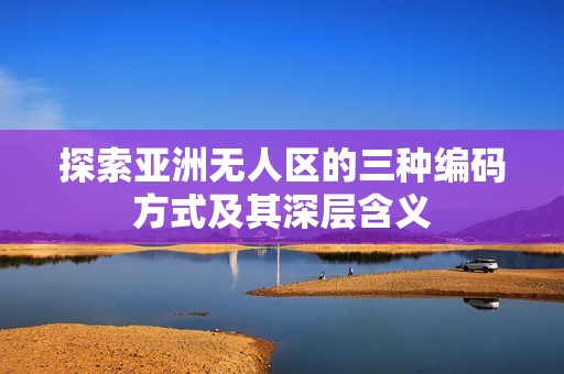 探索亚洲无人区的三种编码方式及其深层含义