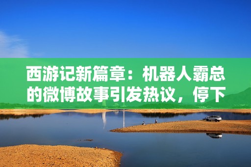 西游记新篇章：机器人霸总的微博故事引发热议，停下吧啊哈！