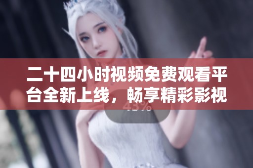 二十四小时视频免费观看平台全新上线，畅享精彩影视内容！