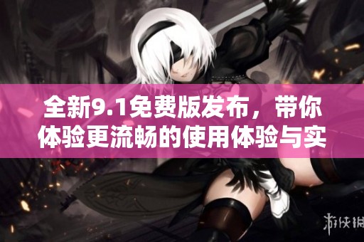 全新9.1免费版发布，带你体验更流畅的使用体验与实用功能