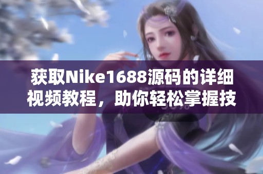 获取Nike1688源码的详细视频教程，助你轻松掌握技能