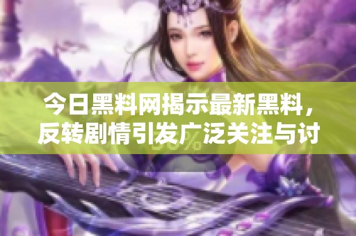 今日黑料网揭示最新黑料，反转剧情引发广泛关注与讨论