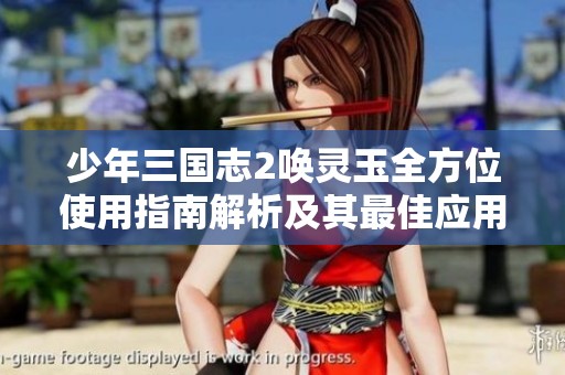 少年三国志2唤灵玉全方位使用指南解析及其最佳应用策略详解