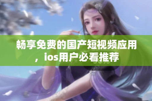 畅享免费的国产短视频应用，ios用户必看推荐