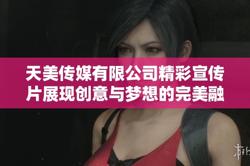 天美传媒有限公司精彩宣传片展现创意与梦想的完美融合