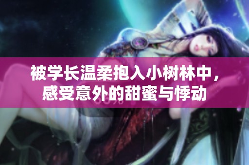 被学长温柔抱入小树林中，感受意外的甜蜜与悸动