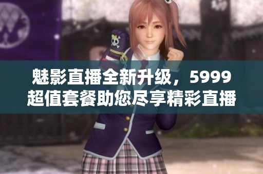 魅影直播全新升级，5999超值套餐助您尽享精彩直播体验
