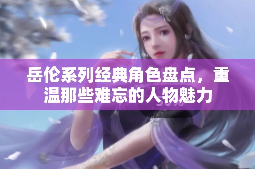 岳伦系列经典角色盘点，重温那些难忘的人物魅力