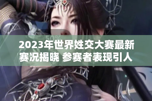 2023年世界姓交大赛最新赛况揭晓 参赛者表现引人瞩目