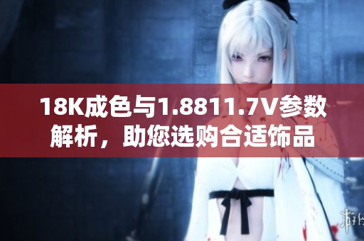 18K成色与1.8811.7V参数解析，助您选购合适饰品