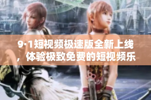 9·1短视频极速版全新上线，体验极致免费的短视频乐趣