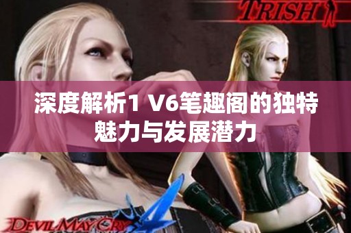 深度解析1 V6笔趣阁的独特魅力与发展潜力