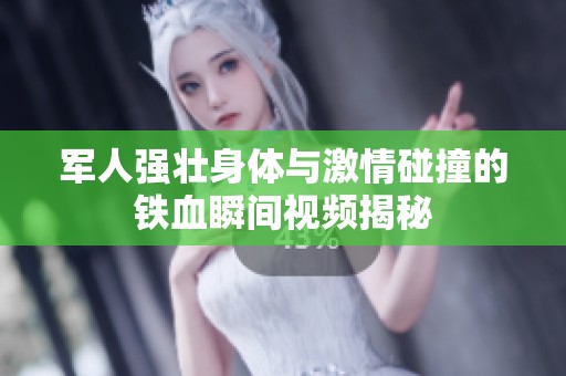 军人强壮身体与激情碰撞的铁血瞬间视频揭秘