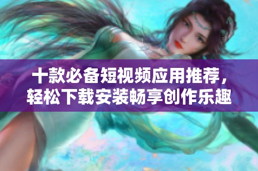 十款必备短视频应用推荐，轻松下载安装畅享创作乐趣
