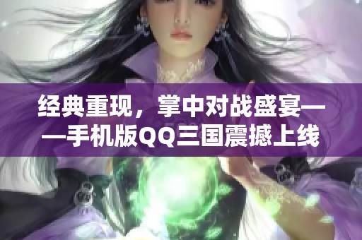 经典重现，掌中对战盛宴——手机版QQ三国震撼上线，邀你共赴战斗之旅