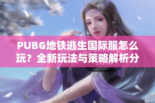 PUBG地铁逃生国际服怎么玩？全新玩法与策略解析分享