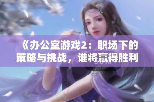 《办公室游戏2：职场下的策略与挑战，谁将赢得胜利》