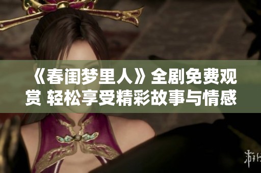 《春闺梦里人》全剧免费观赏 轻松享受精彩故事与情感交织