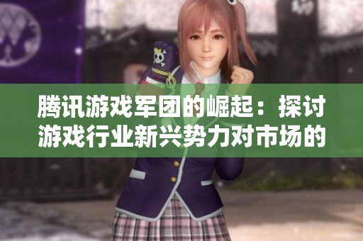腾讯游戏军团的崛起：探讨游戏行业新兴势力对市场的影响与未来发展