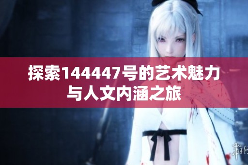 探索144447号的艺术魅力与人文内涵之旅