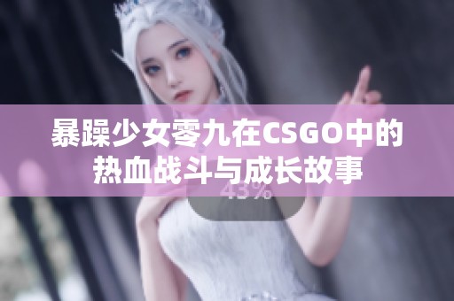 暴躁少女零九在CSGO中的热血战斗与成长故事