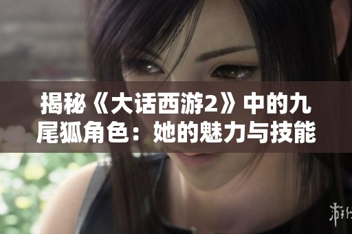 揭秘《大话西游2》中的九尾狐角色：她的魅力与技能如何征服玩家心灵