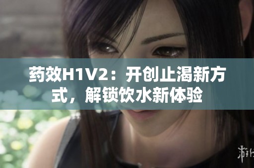 药效H1V2：开创止渴新方式，解锁饮水新体验