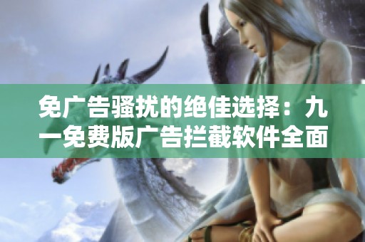 免广告骚扰的绝佳选择：九一免费版广告拦截软件全面体验