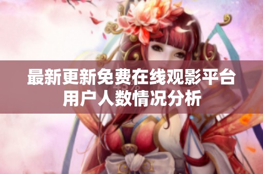 最新更新免费在线观影平台用户人数情况分析