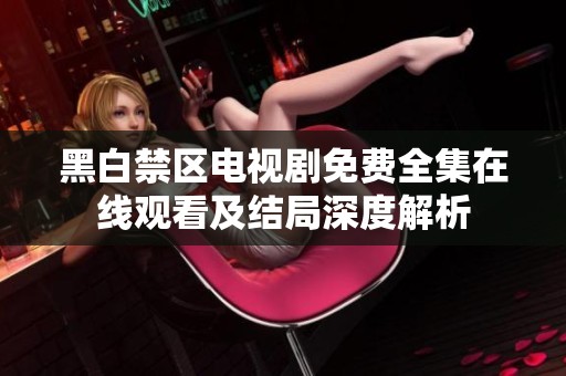 黑白禁区电视剧免费全集在线观看及结局深度解析