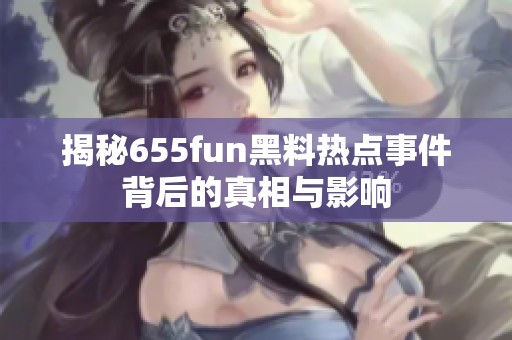 揭秘655fun黑料热点事件背后的真相与影响