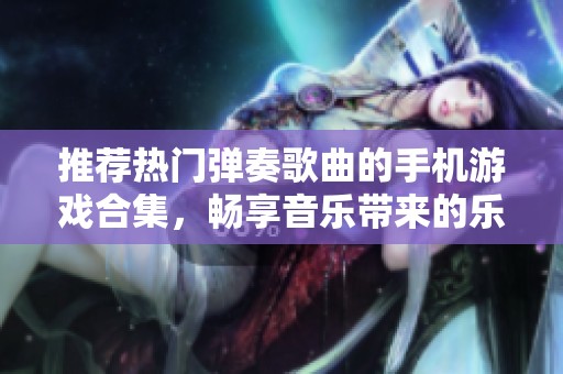 推荐热门弹奏歌曲的手机游戏合集，畅享音乐带来的乐趣与挑战