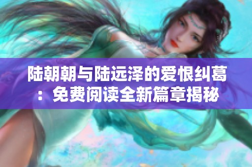 陆朝朝与陆远泽的爱恨纠葛：免费阅读全新篇章揭秘