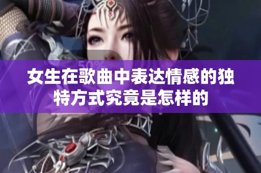 女生在歌曲中表达情感的独特方式究竟是怎样的