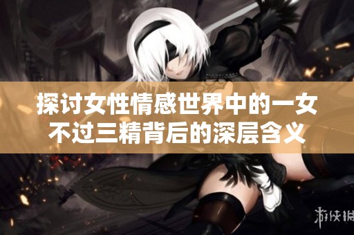 探讨女性情感世界中的一女不过三精背后的深层含义