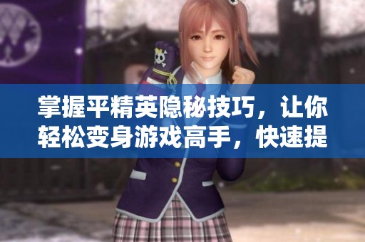掌握平精英隐秘技巧，让你轻松变身游戏高手，快速提升竞技水平！