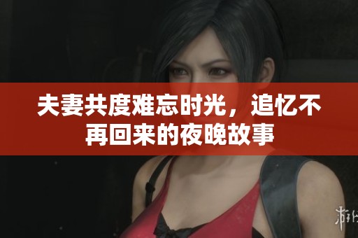 夫妻共度难忘时光，追忆不再回来的夜晚故事