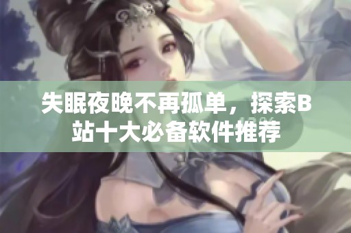失眠夜晚不再孤单，探索B站十大必备软件推荐