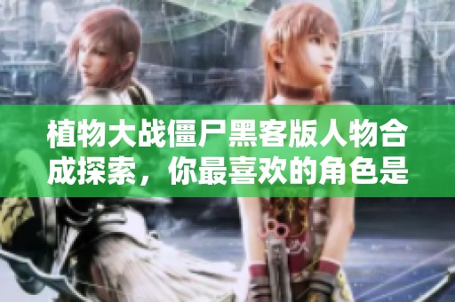植物大战僵尸黑客版人物合成探索，你最喜欢的角色是哪一个呢？